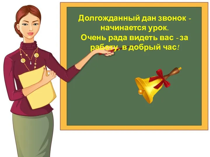 Долгожданный дан звонок - начинается урок. Очень рада видеть вас - за работу, в добрый час!