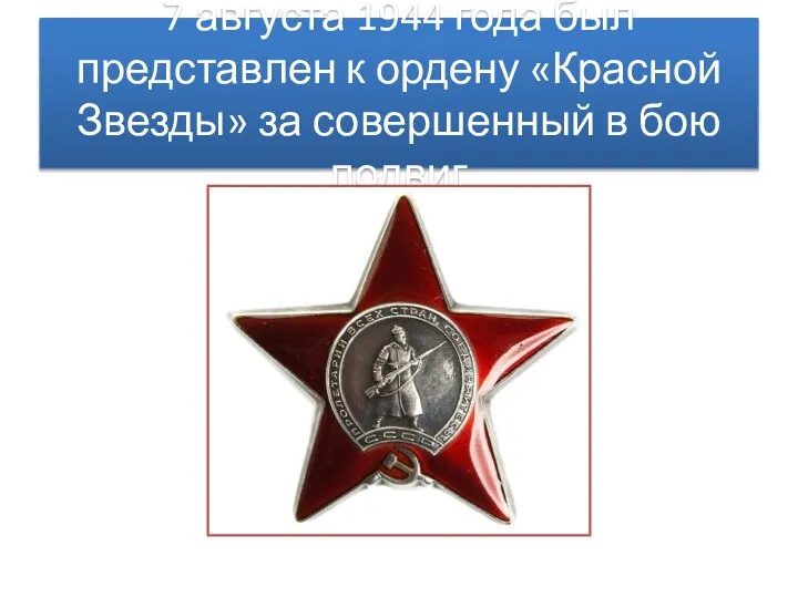 7 августа 1944 года был представлен к ордену «Красной Звезды» за совершенный в бою подвиг