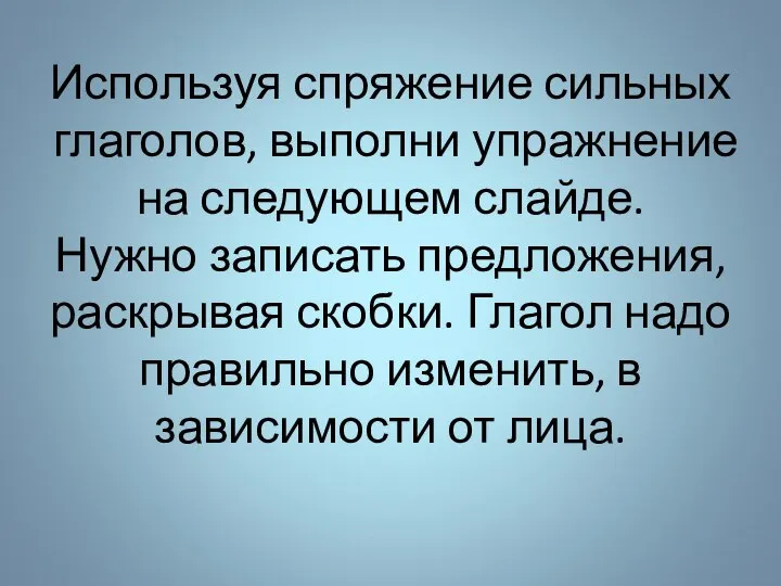 Используя спряжение сильных глаголов, выполни упражнение на следующем слайде. Нужно записать