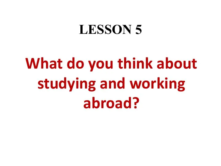 LESSON 5 What do you think about studying and working abroad?