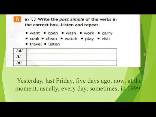 Yesterday, last Friday, five days ago, now, at the moment, usually, every day, sometimes, in 1999.