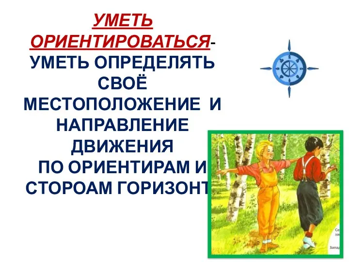 УМЕТЬ ОРИЕНТИРОВАТЬСЯ- УМЕТЬ ОПРЕДЕЛЯТЬ СВОЁ МЕСТОПОЛОЖЕНИЕ И НАПРАВЛЕНИЕ ДВИЖЕНИЯ ПО ОРИЕНТИРАМ И СТОРОАМ ГОРИЗОНТА