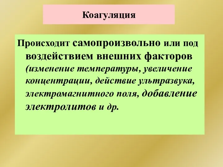 Коагуляция Происходит самопроизвольно или под воздействием внешних факторов (изменение температуры, увеличение