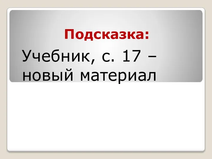 Подсказка: Учебник, с. 17 – новый материал