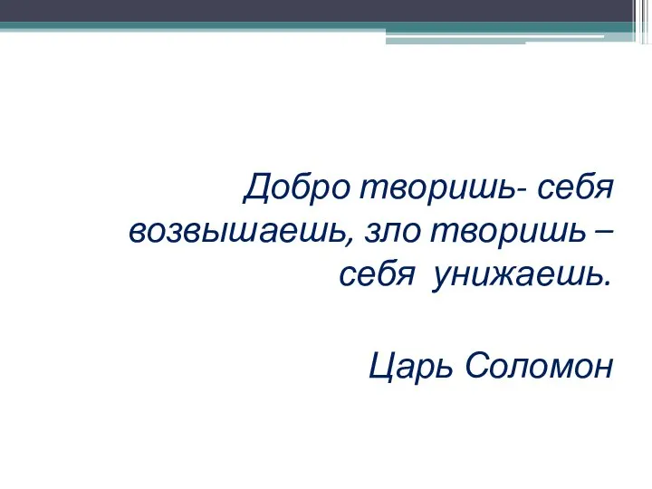 Добро творишь- себя возвышаешь, зло творишь –себя унижаешь. Царь Соломон