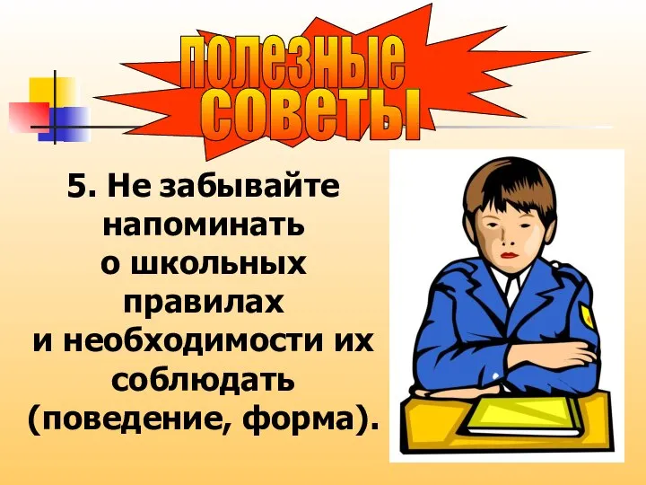 советы полезные 5. Не забывайте напоминать о школьных правилах и необходимости их соблюдать (поведение, форма).