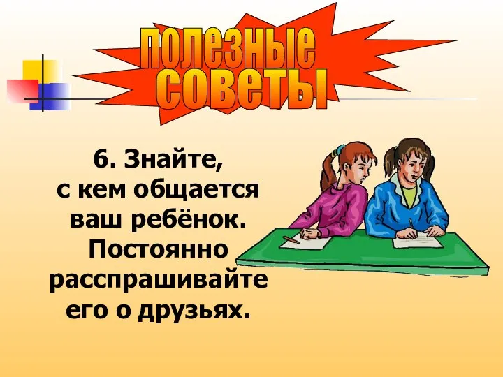 советы полезные 6. Знайте, с кем общается ваш ребёнок. Постоянно расспрашивайте его о друзьях.