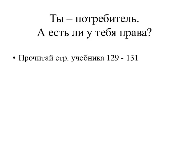 Ты – потребитель. А есть ли у тебя права? Прочитай стр. учебника 129 - 131