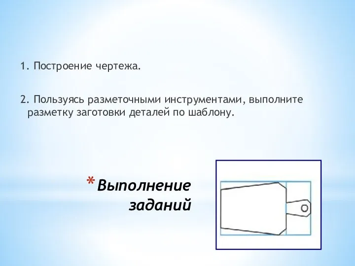 Выполнение заданий 1. Построение чертежа. 2. Пользуясь разметочными инструментами, выполните разметку заготовки деталей по шаблону.