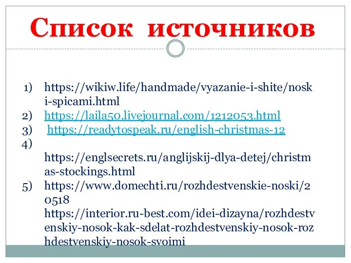 https://wikiw.life/handmade/vyazanie-i-shite/noski-spicami.html https://laila50.livejournal.com/1212053.html https://readytospeak.ru/english-christmas-12 https://englsecrets.ru/anglijskij-dlya-detej/christmas-stockings.html https://www.domechti.ru/rozhdestvenskie-noski/20518 https://interior.ru-best.com/idei-dizayna/rozhdestvenskiy-nosok-kak-sdelat-rozhdestvenskiy-nosok-rozhdestvenskiy-nosok-svoimi Список источников