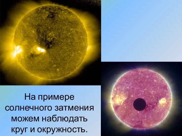 На примере солнечного затмения можем наблюдать круг и окружность.