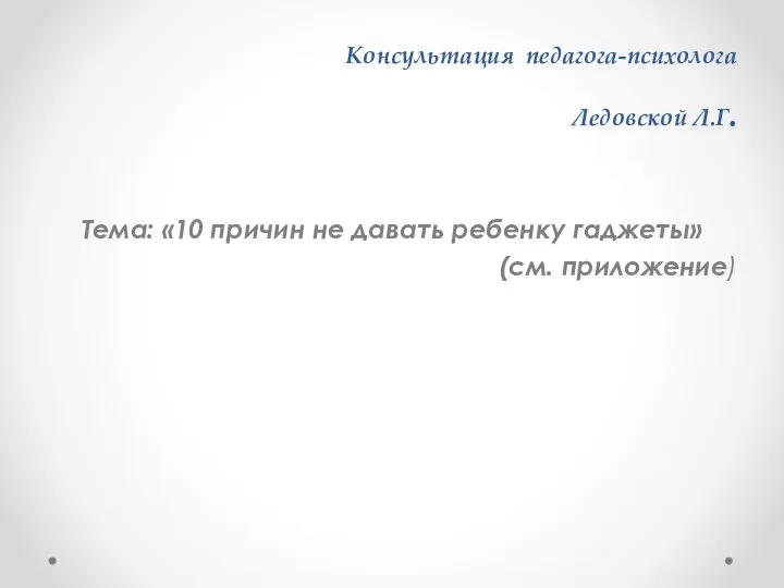 Консультация педагога-психолога Ледовской Л.Г. Тема: «10 причин не давать ребенку гаджеты» (см. приложение)