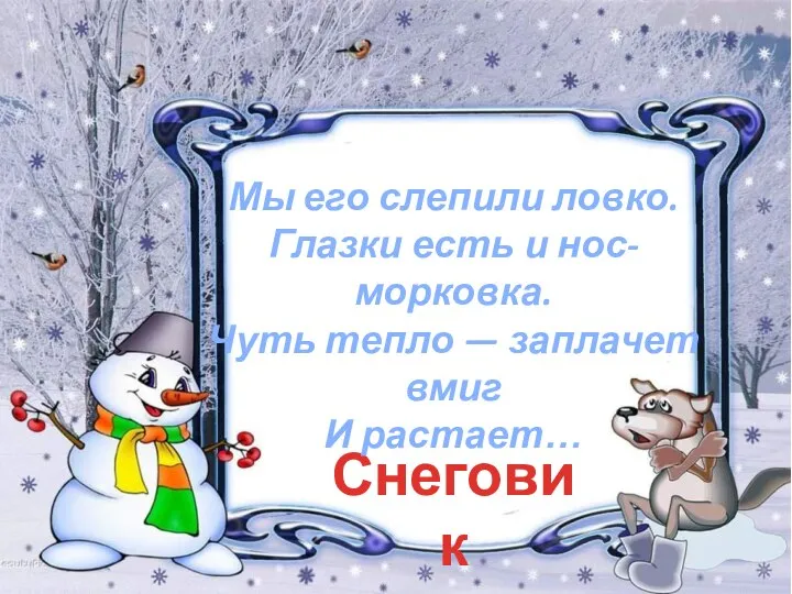 Снеговик Мы его слепили ловко. Глазки есть и нос-морковка. Чуть тепло — заплачет вмиг И растает…