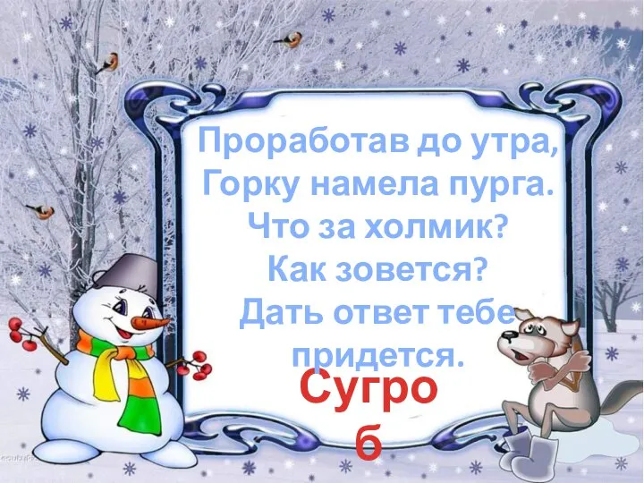 Сугроб Проработав до утра, Горку намела пурга. Что за холмик? Как зовется? Дать ответ тебе придется.