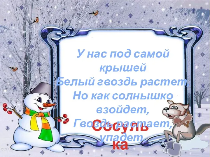 Сосулька У нас под самой крышей Белый гвоздь растет, Но как солнышко взойдет, Гвоздь растает, упадет.