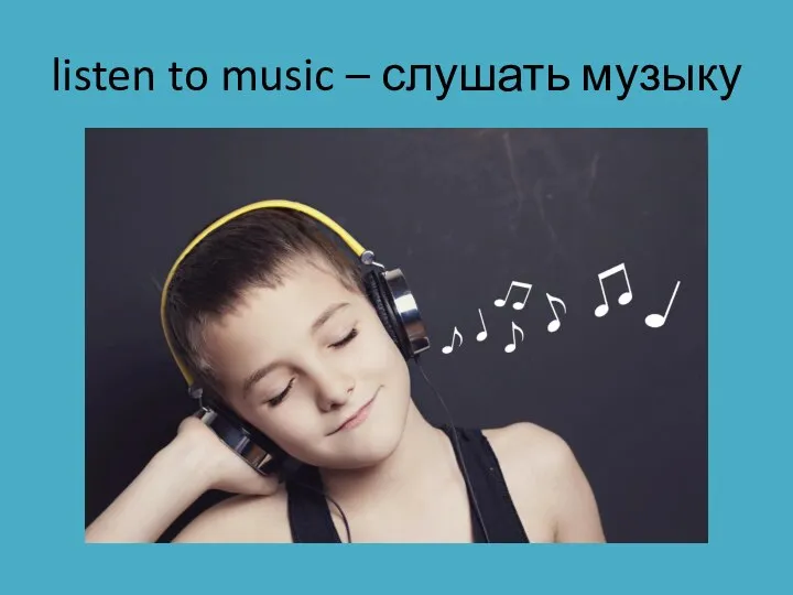 listen to music – слушать музыку