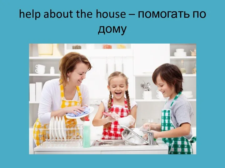 help about the house – помогать по дому