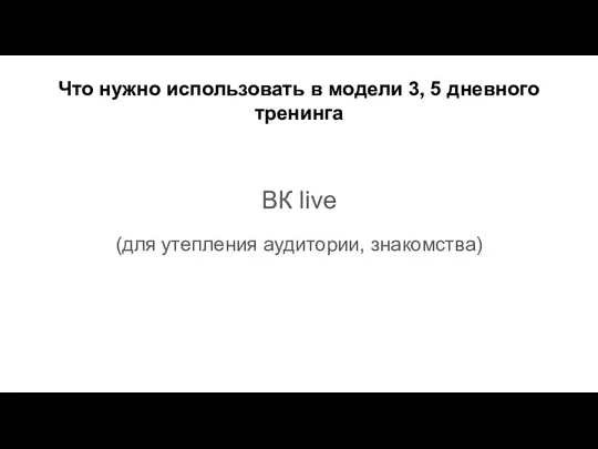 Что нужно использовать в модели 3, 5 дневного тренинга ВК live (для утепления аудитории, знакомства)