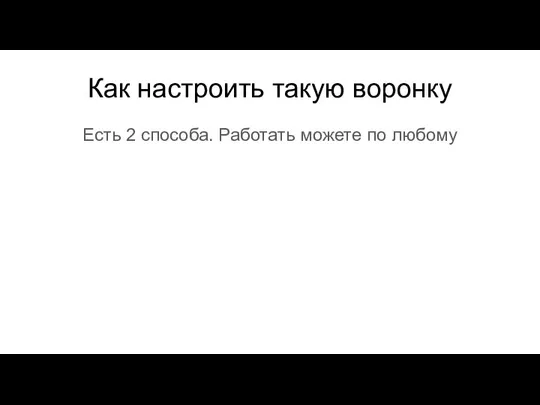 Как настроить такую воронку Есть 2 способа. Работать можете по любому