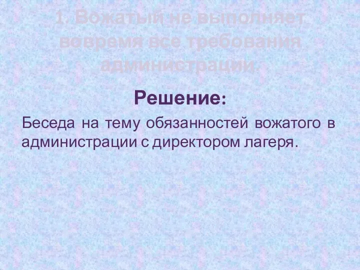 1. Вожатый не выполняет вовремя все требования администрации. Решение: Беседа на