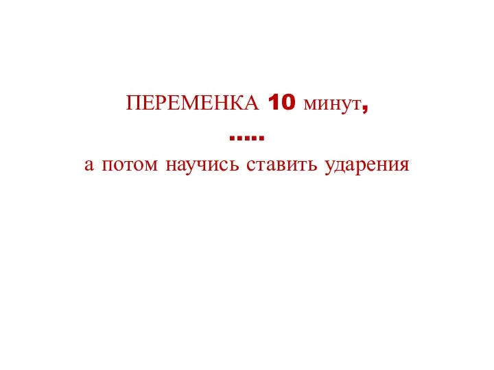 ПЕРЕМЕНКА 10 минут, ….. а потом научись ставить ударения