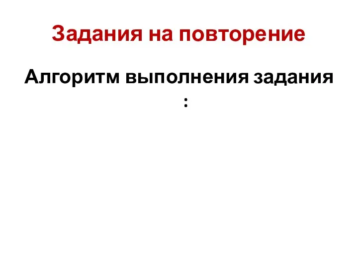 Задания на повторение Алгоритм выполнения задания :