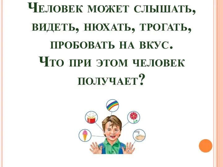 Человек может слышать, видеть, нюхать, трогать, пробовать на вкус. Что при этом человек получает?