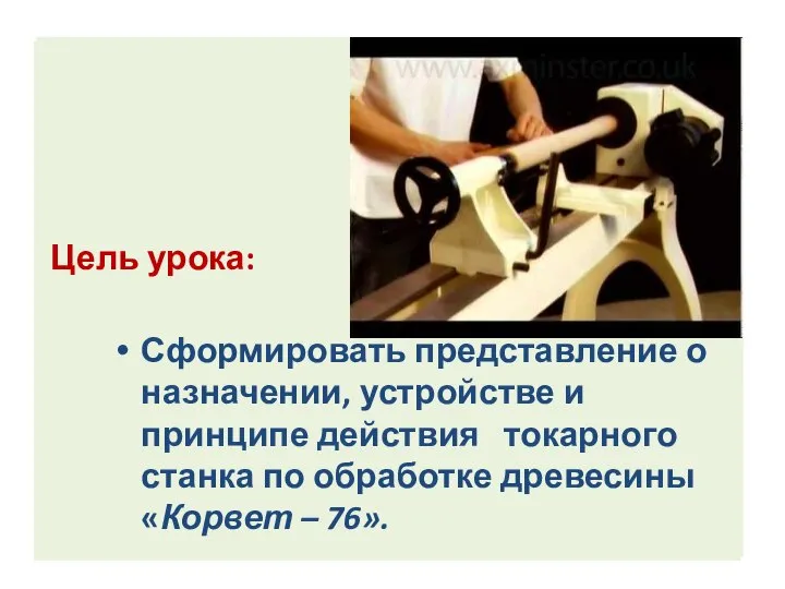 Цель урока: Сформировать представление о назначении, устройстве и принципе действия токарного