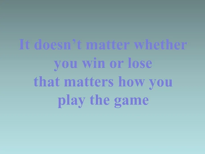 It doesn’t matter whether you win or lose that matters how you play the game