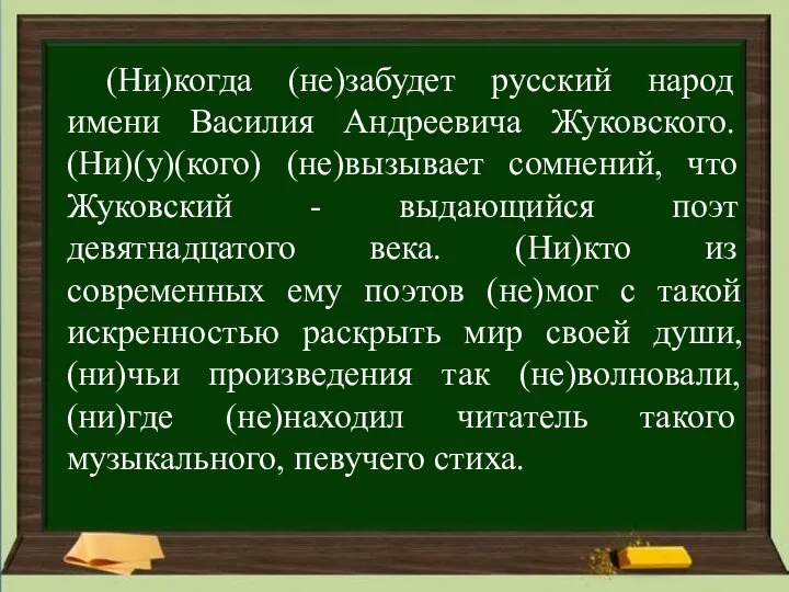 (Ни)когда (не)забудет русский народ имени Василия Андреевича Жуковского. (Ни)(у)(кого) (не)вызывает сомнений,