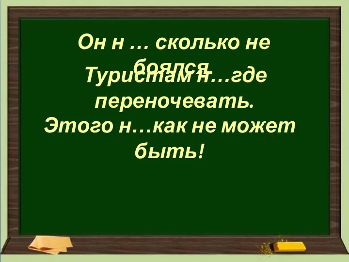 Он н … сколько не боялся. Туристам н…где переночевать. Этого н…как не может быть!