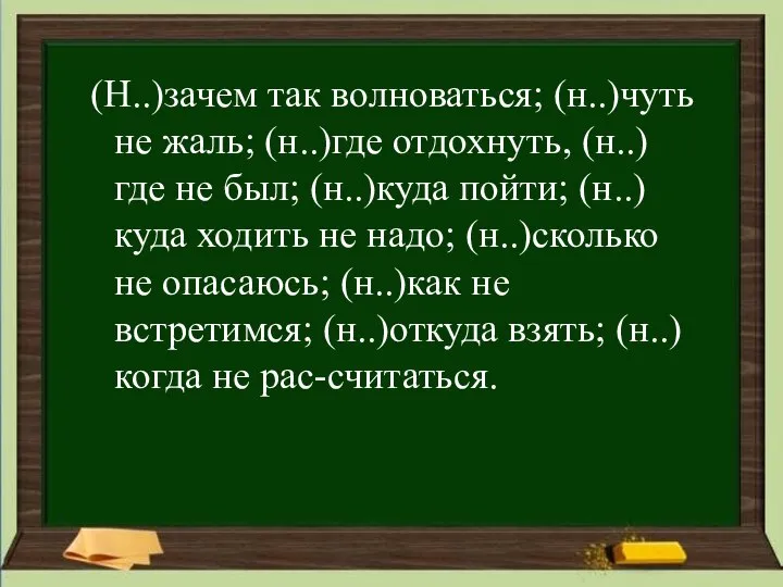 (Н..)зачем так волноваться; (н..)чуть не жаль; (н..)где отдохнуть, (н..)где не был;