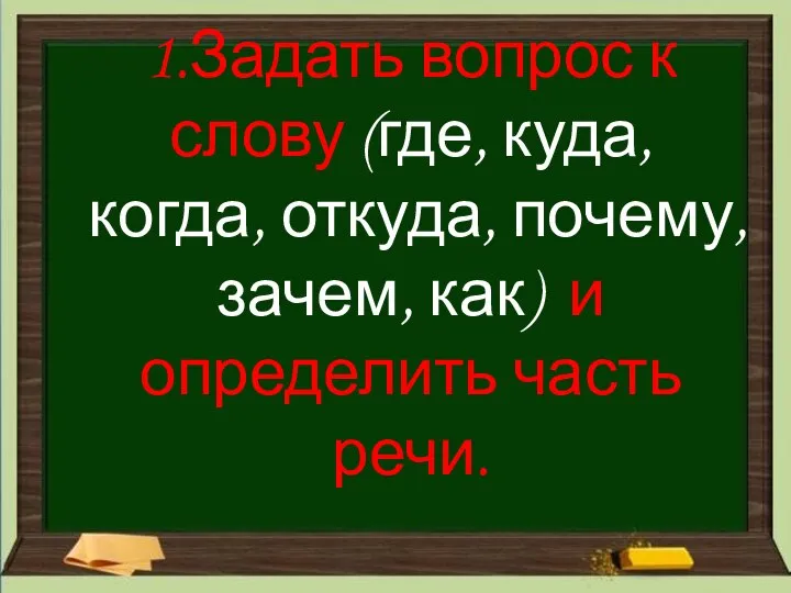 1.Задать вопрос к слову (где, куда, когда, откуда, почему, зачем, как) и определить часть речи.