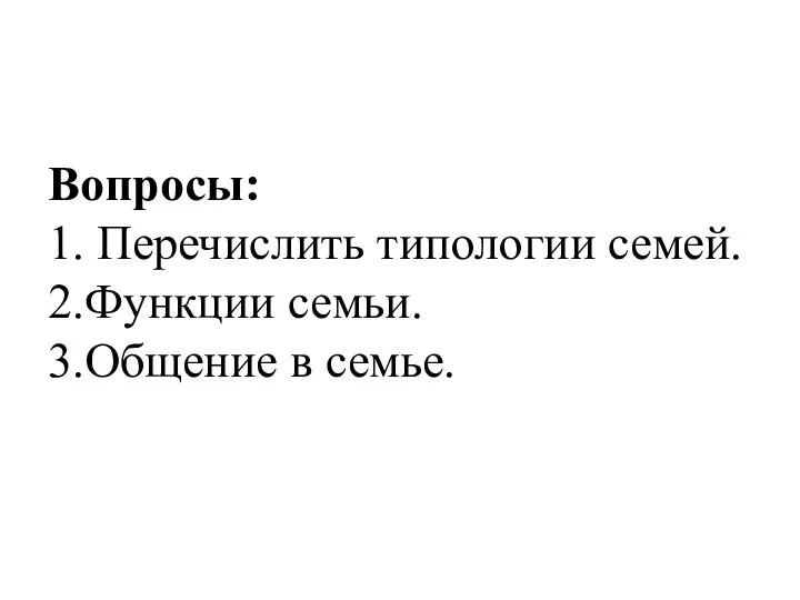 Вопросы: 1. Перечислить типологии семей. 2.Функции семьи. 3.Общение в семье.