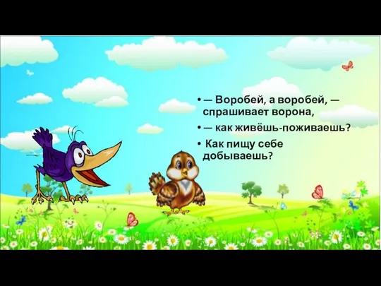 — Воробей, а воробей, — спрашивает ворона, — как живёшь-поживаешь? Как пищу себе добываешь?