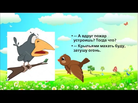 — А вдруг пожар устроишь? Тогда что? — Крыльями махать буду, затушу огонь.