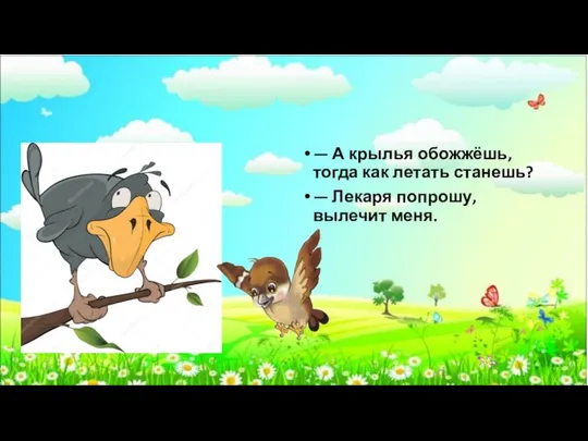 — А крылья обожжёшь, тогда как летать станешь? — Лекаря попрошу, вылечит меня.