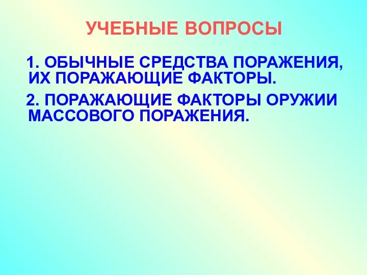 УЧЕБНЫЕ ВОПРОСЫ 1. ОБЫЧНЫЕ СРЕДСТВА ПОРАЖЕНИЯ, ИХ ПОРАЖАЮЩИЕ ФАКТОРЫ. 2. ПОРАЖАЮЩИЕ ФАКТОРЫ ОРУЖИИ МАССОВОГО ПОРАЖЕНИЯ.