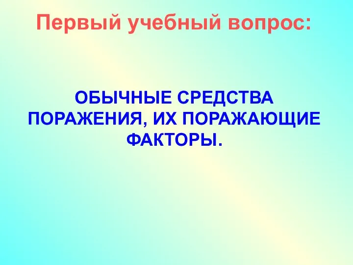 Первый учебный вопрос: ОБЫЧНЫЕ СРЕДСТВА ПОРАЖЕНИЯ, ИХ ПОРАЖАЮЩИЕ ФАКТОРЫ.