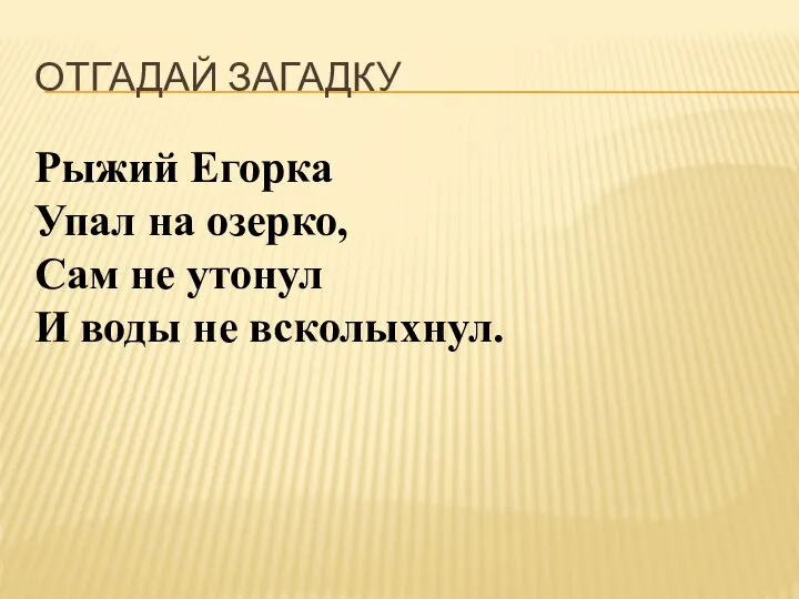 ОТГАДАЙ ЗАГАДКУ Рыжий Егорка Упал на озерко, Сам не утонул И воды не всколыхнул.