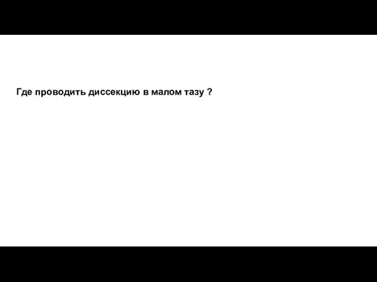 Где проводить диссекцию в малом тазу ?