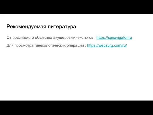 Рекомендуемая литература От российского общества акушеров-гинекологов : https://spnavigator.ru Для просмотра гинекологических операций : https://websurg.com/ru/