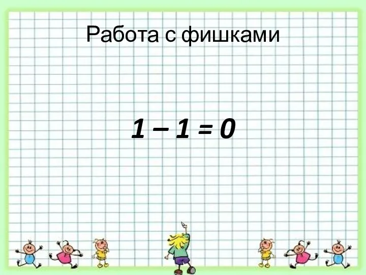 Работа с фишками 1 – 1 = 0