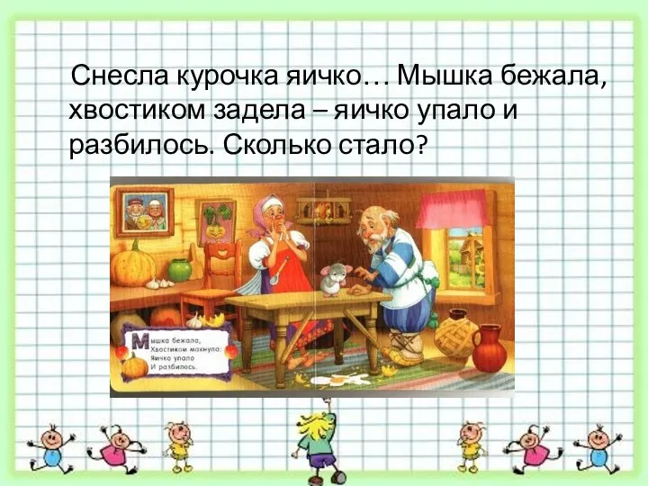 Снесла курочка яичко… Мышка бежала, хвостиком задела – яичко упало и разбилось. Сколько стало?