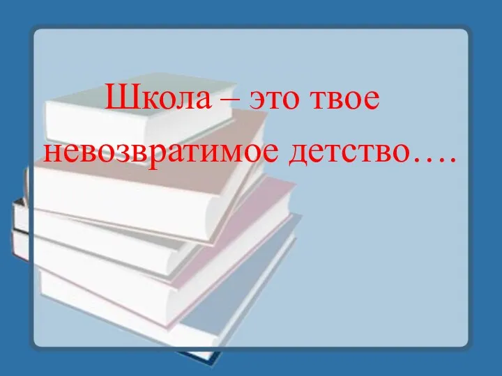 Школа – это твое невозвратимое детство….