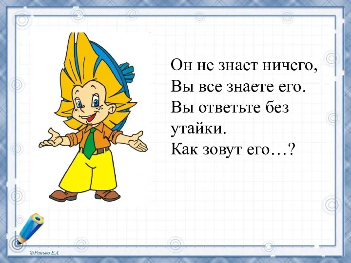 Он не знает ничего, Вы все знаете его. Вы ответьте без утайки. Как зовут его…?