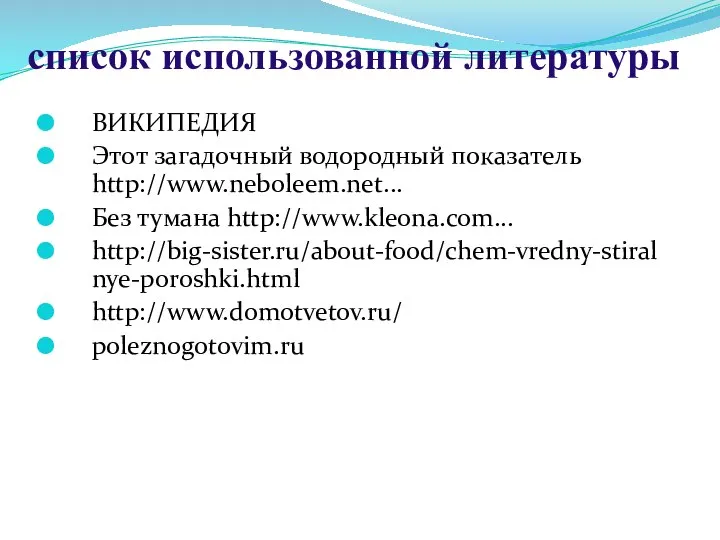 ВИКИПЕДИЯ Этот загадочный водородный показатель http://www.neboleem.net... Без тумана http://www.kleona.com... http://big-sister.ru/about-food/chem-vredny-stiralnye-poroshki.html http://www.domotvetov.ru/ poleznogotovim.ru список использованной литературы