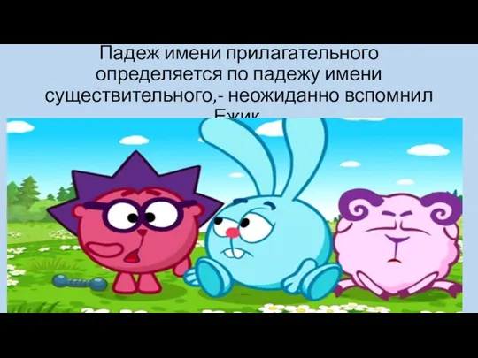 Падеж имени прилагательного определяется по падежу имени существительного,- неожиданно вспомнил Ежик.