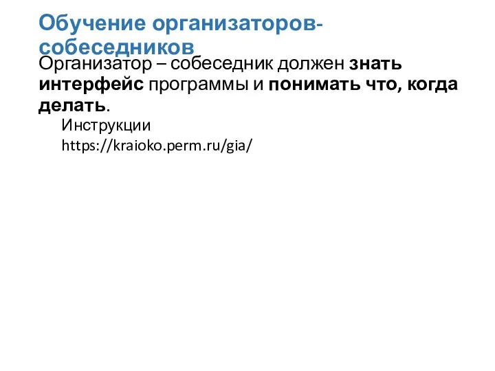 Обучение организаторов-собеседников Организатор – собеседник должен знать интерфейс программы и понимать что, когда делать. Инструкции https://kraioko.perm.ru/gia/