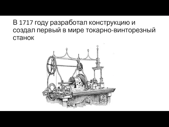 В 1717 году разработал конструкцию и создал первый в мире токарно-винторезный станок